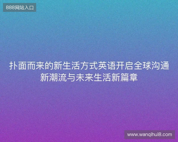 扑面而来的新生活方式英语开启全球沟通新潮流与未来生活新篇章